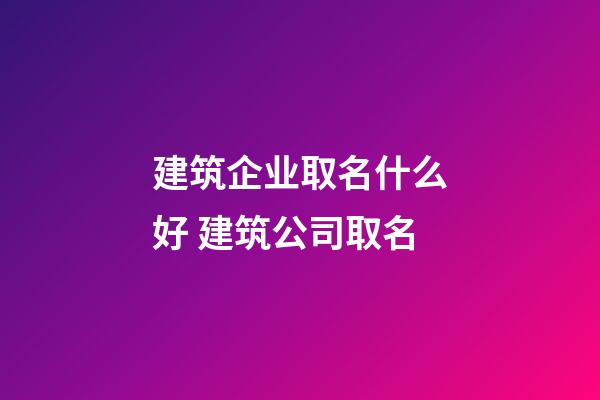 建筑企业取名什么好 建筑公司取名